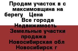 Продам участок в с.максимовщина на берегу › Цена ­ 1 000 000 - Все города Недвижимость » Земельные участки продажа   . Новосибирская обл.,Новосибирск г.